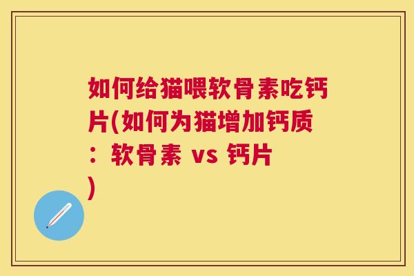 如何给猫喂软骨素吃钙片(如何为猫增加钙质：软骨素 vs 钙片)