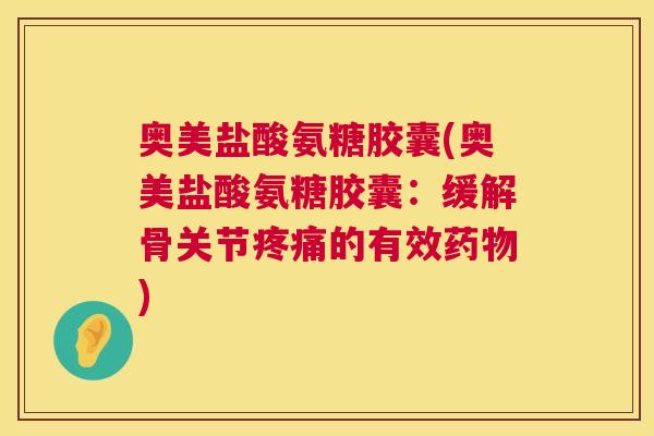 奥美盐酸氨糖胶囊(奥美盐酸氨糖胶囊：缓解骨关节疼痛的有效药物)