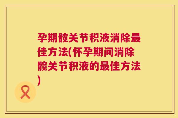 孕期髋关节积液消除佳方法(怀孕期间消除髋关节积液的佳方法)