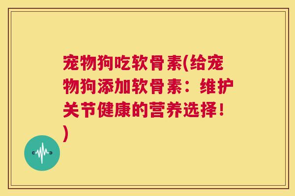 宠物狗吃软骨素(给宠物狗添加软骨素：维护关节健康的营养选择！)