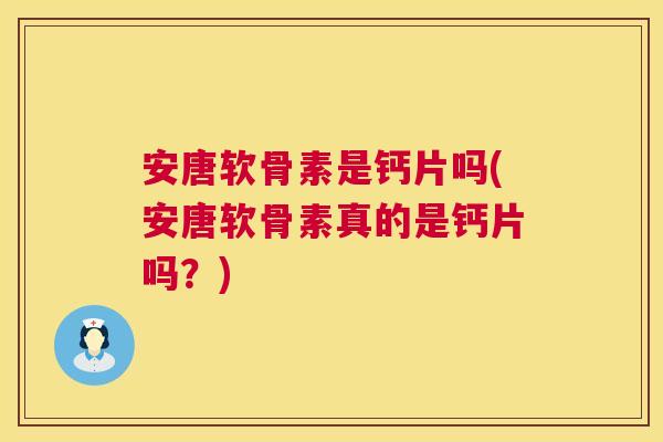 安唐软骨素是钙片吗(安唐软骨素真的是钙片吗？)