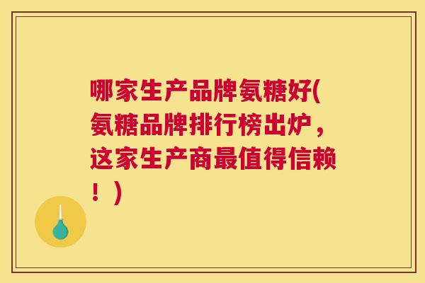 哪家生产品牌氨糖好(氨糖品牌排行榜出炉，这家生产商最值得信赖！)
