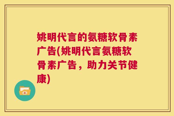 姚明代言的氨糖软骨素广告(姚明代言氨糖软骨素广告，助力关节健康)