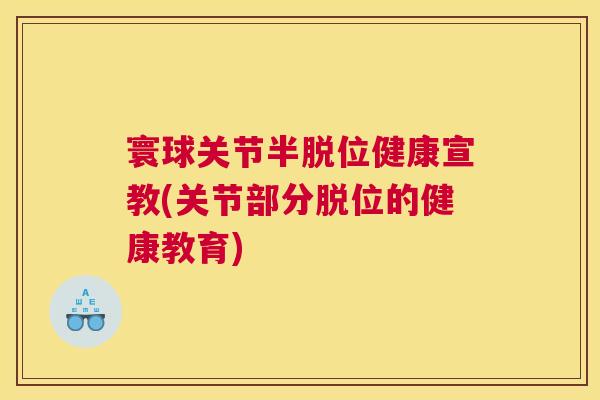 寰球关节半脱位健康宣教(关节部分脱位的健康教育)