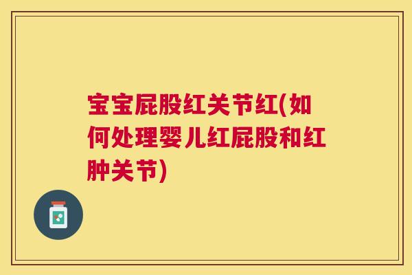 宝宝屁股红关节红(如何处理婴儿红屁股和红肿关节)