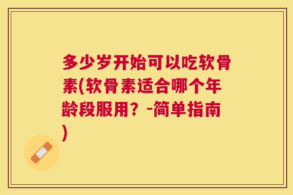 多少岁开始可以吃软骨素(软骨素适合哪个年龄段服用？-简单指南)