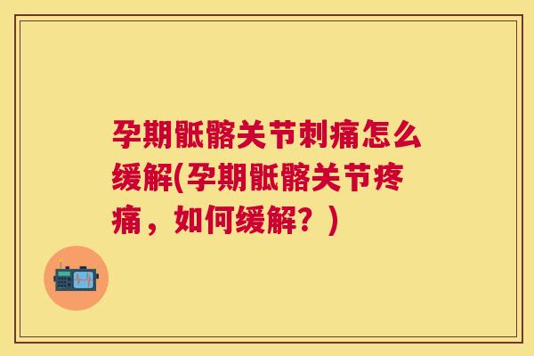 孕期骶髂关节刺痛怎么缓解(孕期骶髂关节疼痛，如何缓解？)