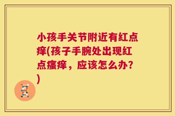 小孩手关节附近有红点痒(孩子手腕处出现红点瘙痒，应该怎么办？)