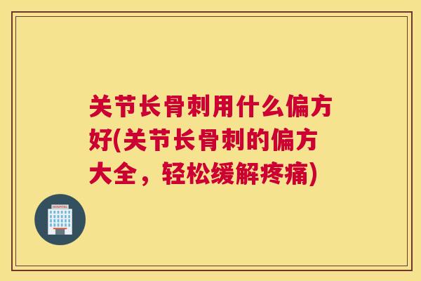 关节长骨刺用什么偏方好(关节长骨刺的偏方大全，轻松缓解疼痛)