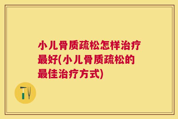 小儿骨质疏松怎样治疗最好(小儿骨质疏松的最佳治疗方式)