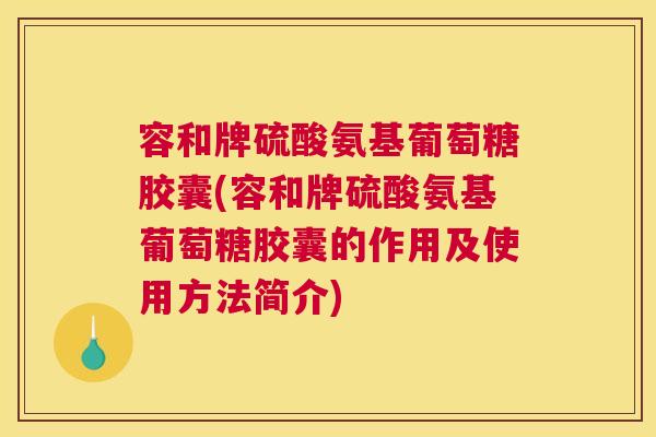 容和牌硫酸氨基葡萄糖胶囊(容和牌硫酸氨基葡萄糖胶囊的作用及使用方法简介)