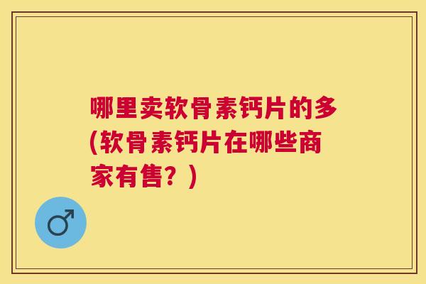 哪里卖软骨素钙片的多(软骨素钙片在哪些商家有售？)