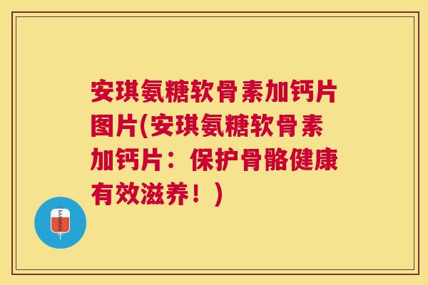 安琪氨糖软骨素加钙片图片(安琪氨糖软骨素加钙片：保护骨骼健康有效滋养！)