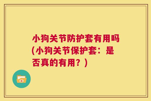 小狗关节防护套有用吗(小狗关节保护套：是否真的有用？)