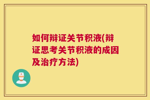 如何辩证关节积液(辩证思考关节积液的成因及治疗方法)