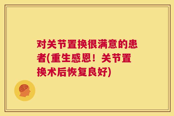 对关节置换很满意的患者(重生感恩！关节置换术后恢复良好)