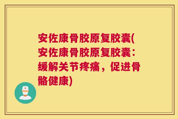 安佐康骨胶原复胶囊(安佐康骨胶原复胶囊：缓解关节疼痛，促进骨骼健康)