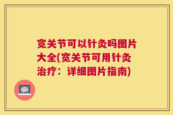 宽关节可以针灸吗图片大全(宽关节可用针灸:详细图片指南) 宽关节可以针灸吗图片大全(宽关节可用针灸:详细图片指南)