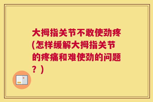 大拇指关节不敢使劲疼(怎样缓解大拇指关节的疼痛和难使劲的问题？)