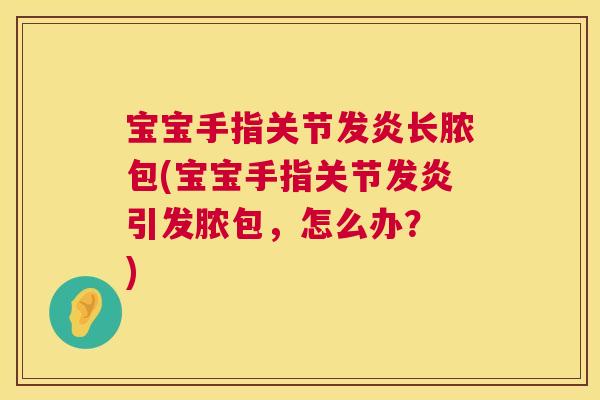 宝宝手指关节发炎长脓包(宝宝手指关节发炎引发脓包，怎么办？ )