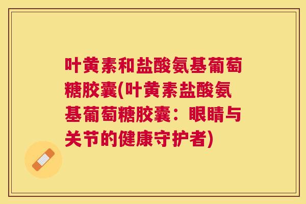 叶黄素和盐酸氨基葡萄糖胶囊(叶黄素盐酸氨基葡萄糖胶囊：眼睛与关节的健康守护者)