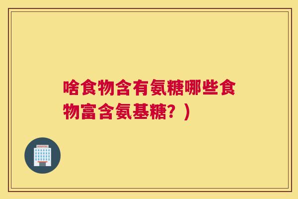 啥食物含有氨糖哪些食物富含氨基糖？)
