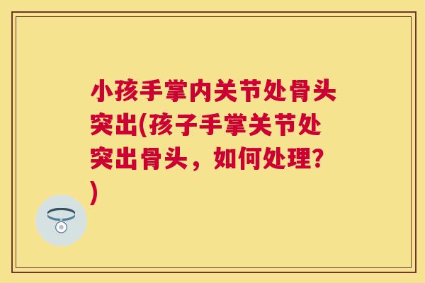 小孩手掌内关节处骨头突出(孩子手掌关节处突出骨头，如何处理？)
