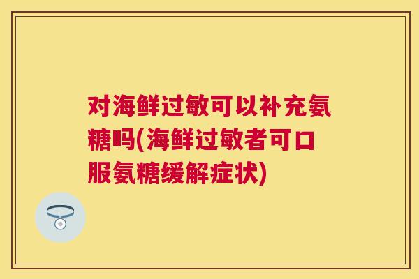 对海鲜过敏可以补充氨糖吗(海鲜过敏者可口服氨糖缓解症状)