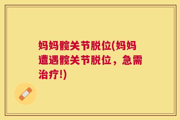 妈妈髋关节脱位(妈妈遭遇髋关节脱位，急需治疗!)