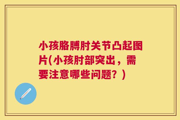 小孩胳膊肘关节凸起图片(小孩肘部突出，需要注意哪些问题？)