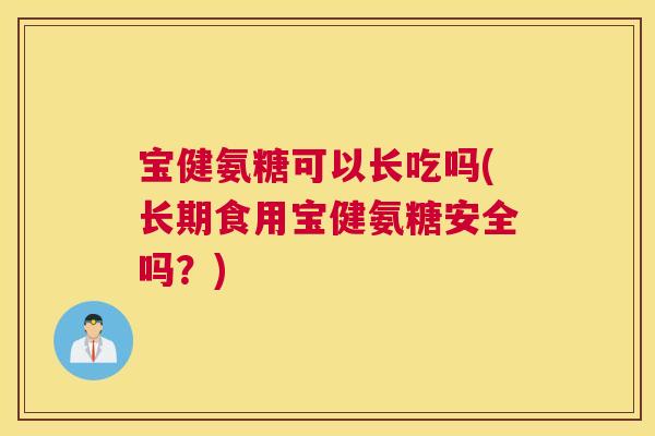 宝健氨糖可以长吃吗(长期食用宝健氨糖安全吗？)
