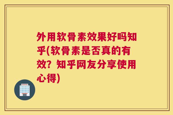 外用软骨素效果好吗知乎(软骨素是否真的有效？知乎网友分享使用心得)
