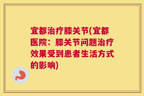 宜都治疗膝关节(宜都医院：膝关节问题治疗效果受到患者生活方式的影响)