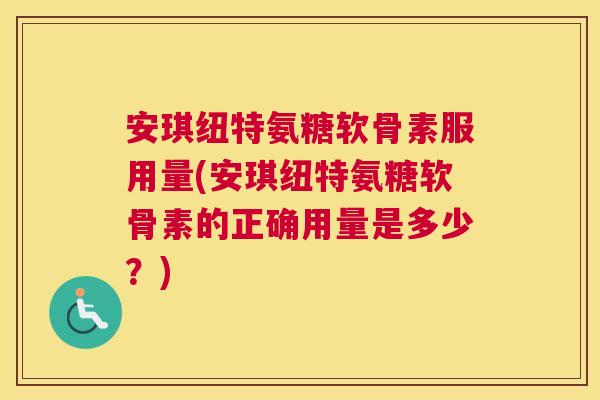 安琪纽特氨糖软骨素服用量(安琪纽特氨糖软骨素的正确用量是多少？)