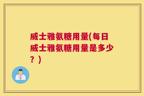 威士雅氨糖用量(每日威士雅氨糖用量是多少？)