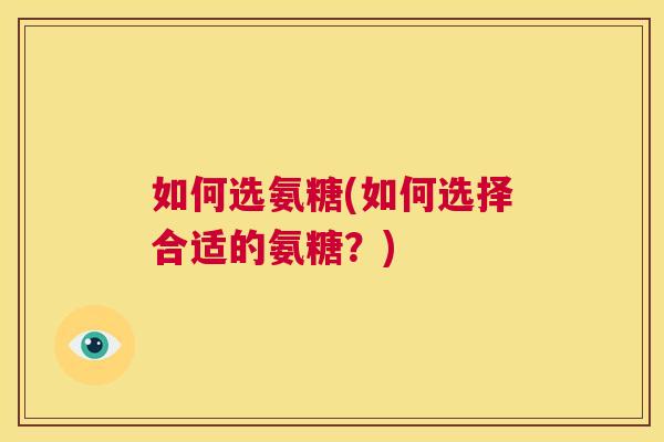 如何选氨糖(如何选择合适的氨糖？)