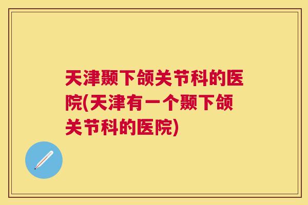 天津颞下颌关节科的医院(天津有一个颞下颌关节科的医院)