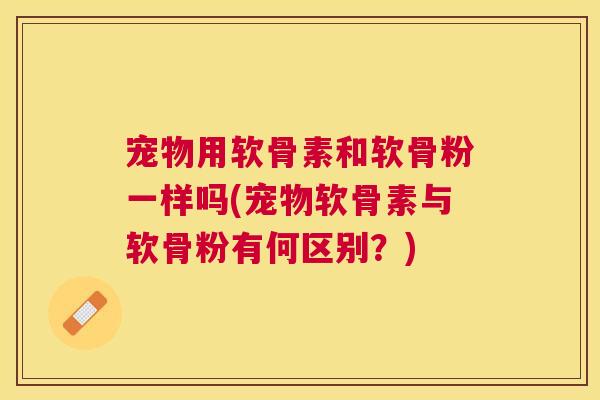 宠物用软骨素和软骨粉一样吗(宠物软骨素与软骨粉有何区别？)