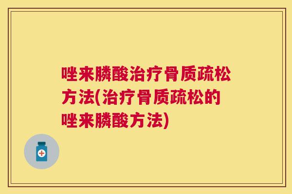唑来膦酸治疗骨质疏松方法(治疗骨质疏松的唑来膦酸方法)