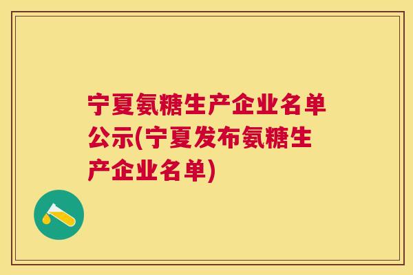宁夏氨糖生产企业名单公示(宁夏发布氨糖生产企业名单)