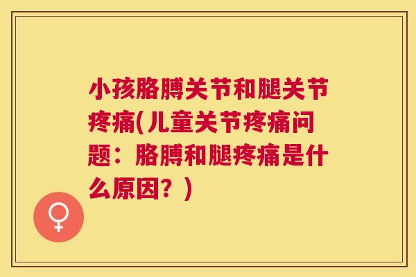 小孩胳膊关节和腿关节疼痛(儿童关节疼痛问题：胳膊和腿疼痛是什么原因？)