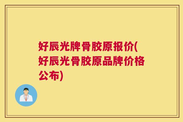 好辰光牌骨胶原报价(好辰光骨胶原品牌价格公布)