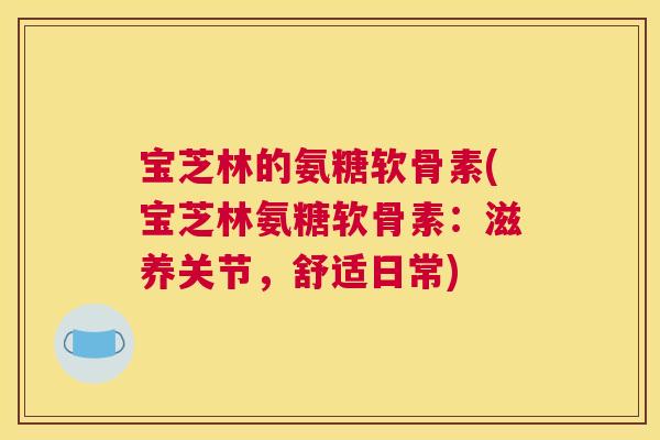 宝芝林的氨糖软骨素(宝芝林氨糖软骨素：滋养关节，舒适日常)