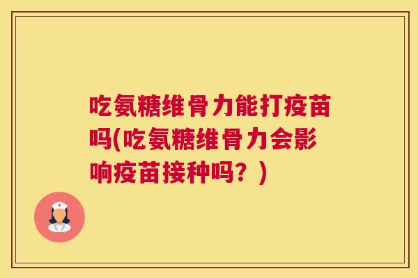 吃氨糖维骨力能打疫苗吗(吃氨糖维骨力会影响疫苗接种吗?) 吃氨糖维骨力能打疫苗吗(吃氨糖维骨力会影响疫苗接种吗?)