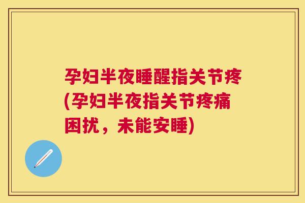 孕妇半夜睡醒指关节疼(孕妇半夜指关节疼痛困扰，未能安睡)
