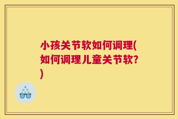 小孩关节软如何调理(如何调理儿童关节软？)