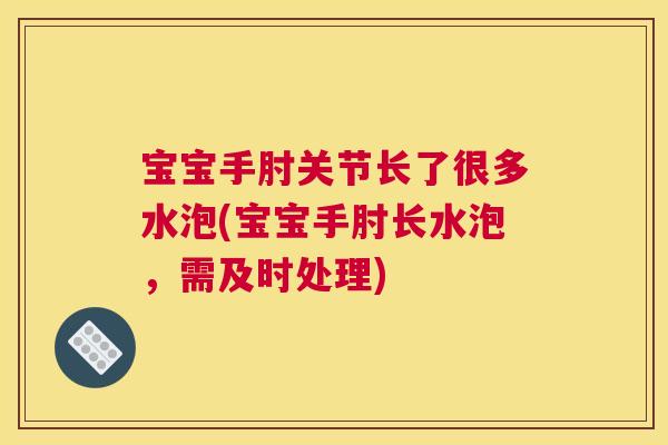 宝宝手肘关节长了很多水泡(宝宝手肘长水泡，需及时处理)