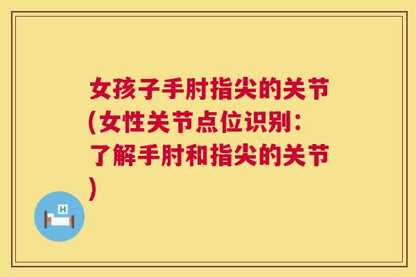 女孩子手肘指尖的关节(女性关节点位识别：了解手肘和指尖的关节)