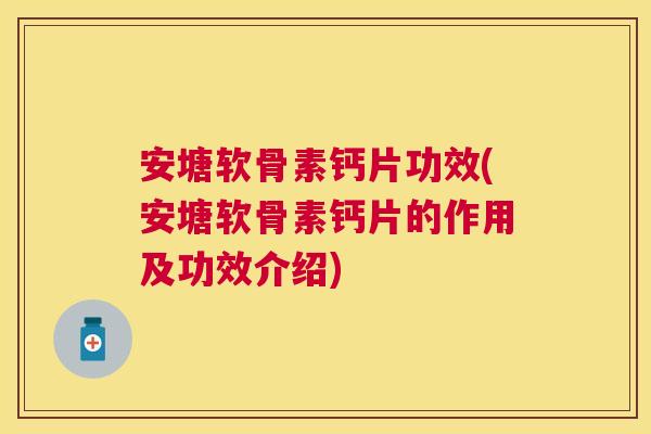 安塘软骨素钙片功效(安塘软骨素钙片的作用及功效介绍)