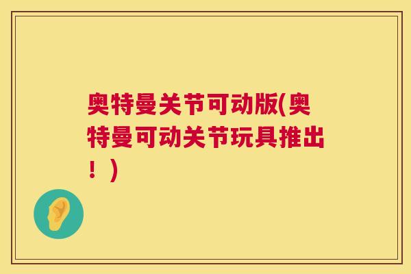 奥特曼关节可动版(奥特曼可动关节玩具推出！)